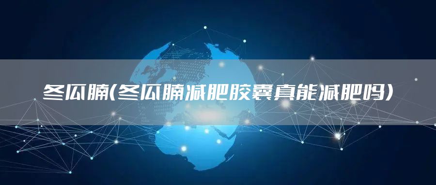 冬瓜腩（冬瓜腩减肥胶囊真能减肥吗）