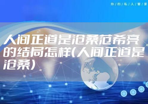 人间正道是沧桑范希亮的结局怎样（人间正道是沧桑）