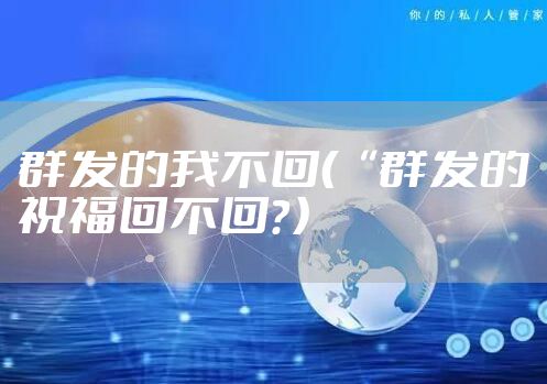 群发的我不回（“群发的祝福回不回？）