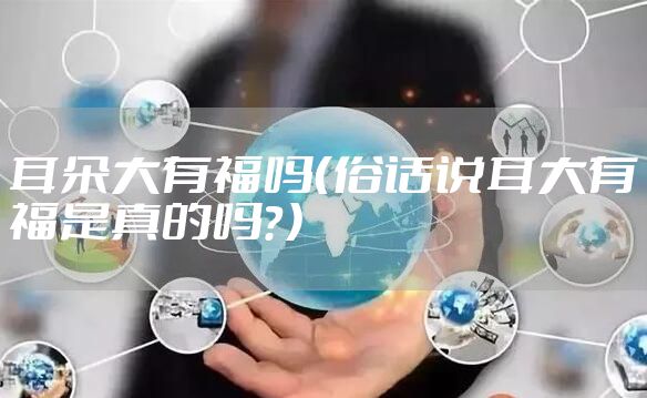 耳朵大有福吗（俗话说耳大有福是真的吗？）