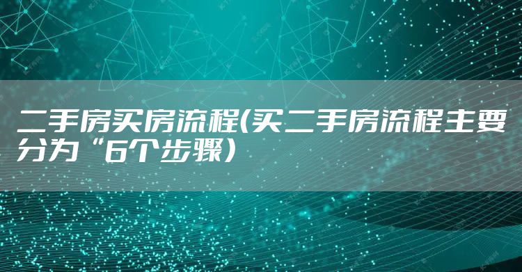 二手房买房流程（买二手房流程主要分为“6个步骤）