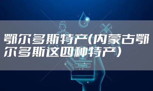 鄂尔多斯特产（内蒙古鄂尔多斯这四种特产）