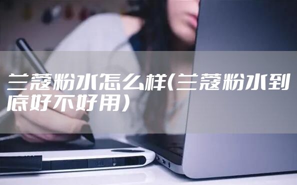 兰蔻粉水怎么样（兰蔻粉水到底好不好用）
