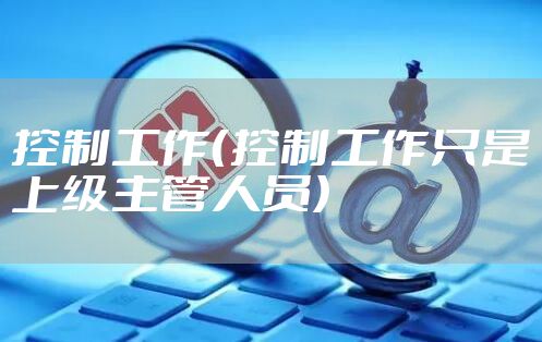 控制工作（控制工作只是上级主管人员）