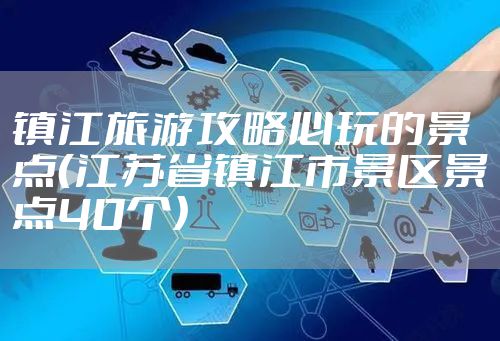镇江旅游攻略必玩的景点（江苏省镇江市景区景点40个）
