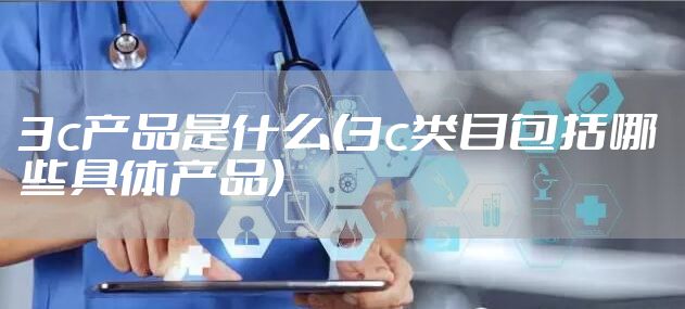 3c产品是什么(3c类目包括哪些具体产品)