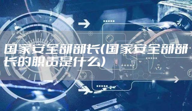 国家安全部部长（国家安全部部长的职责是什么）