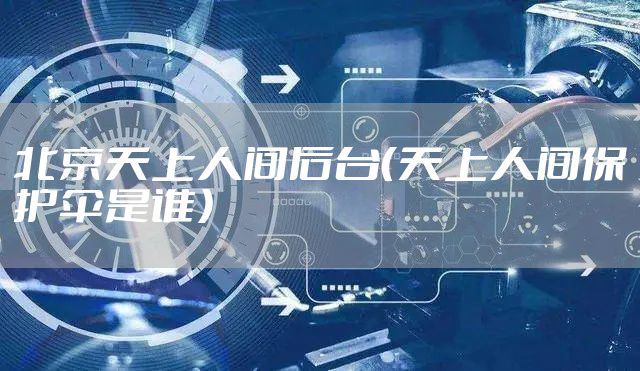 北京天上人间后台（天上人间保护伞是谁）