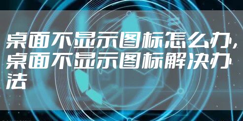 桌面不显示图标怎么办，桌面不显示图标解决办法