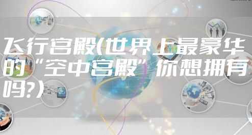 飞行宫殿（世界上最豪华的“空中宫殿”你想拥有吗？）