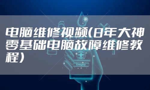 电脑维修视频（8年大神零基础电脑故障维修教程）