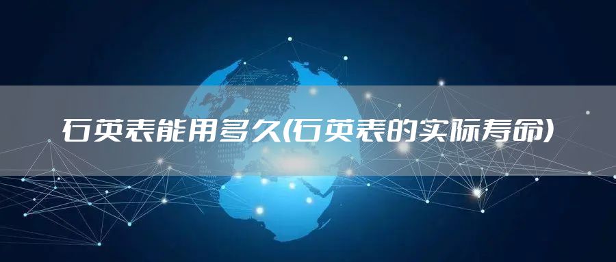 石英表能用多久(石英表的实际寿命)