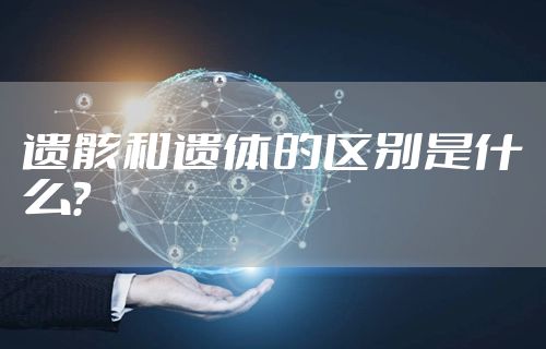 遗骸和遗体的区别是什么？