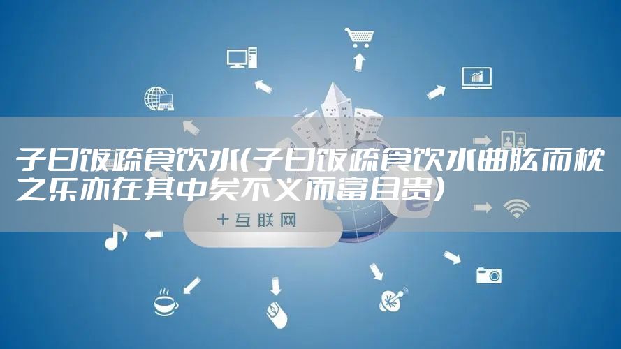 子曰饭疏食饮水（子曰饭疏食饮水曲肱而枕之乐亦在其中矣不义而富且贵）