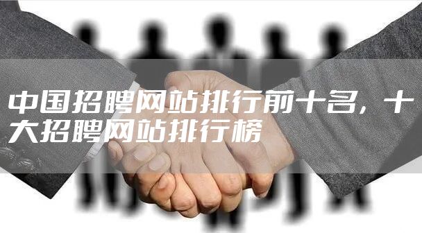 中国招聘网站排行前十名，十大招聘网站排行榜