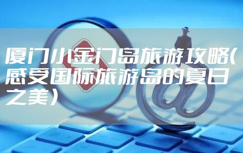 厦门小金门岛旅游攻略（感受国际旅游岛的夏日之美）