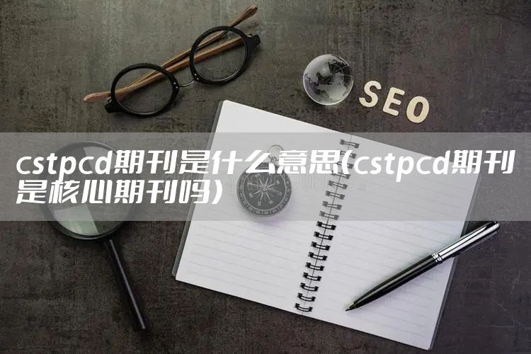 cstpcd期刊是什么意思（cstpcd期刊是核心期刊吗）