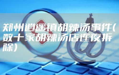郑州逍遥镇胡辣汤事件（数十家胡辣汤店连夜拆除）