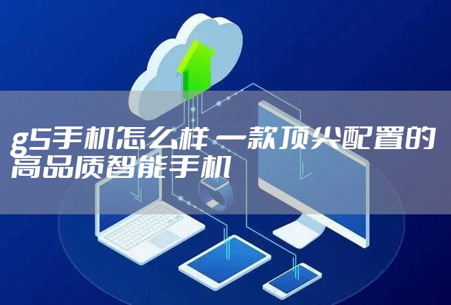 g5手机怎么样 一款顶尖配置的高品质智能手机