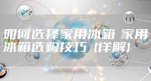 如何选择家用冰箱  家用冰箱选购技巧【详解】