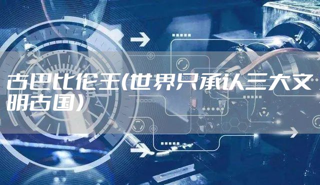 古巴比伦王（世界只承认三大文明古国）
