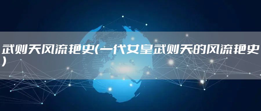 武则天风流艳史（一代女皇武则天的风流艳史）