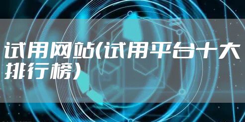 试用网站（试用平台十大排行榜）