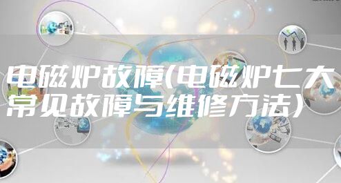 电磁炉故障（电磁炉七大常见故障与维修方法）