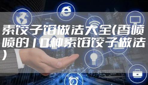 素饺子馅做法大全（香喷喷的10种素馅饺子做法）