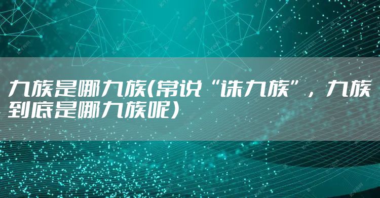 九族是哪九族（常说“诛九族”，九族到底是哪九族呢）