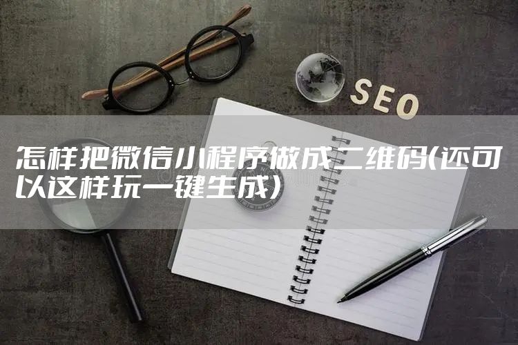怎样把微信小程序做成二维码（还可以这样玩一键生成）