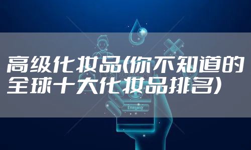 高级化妆品(你不知道的全球十大化妆品排名)