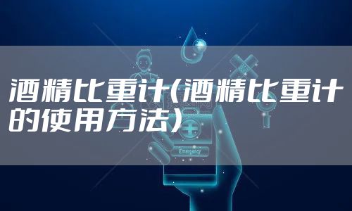 酒精比重计（酒精比重计的使用方法）