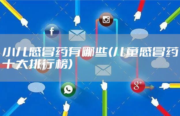小儿感冒药有哪些(儿童感冒药十大排行榜)