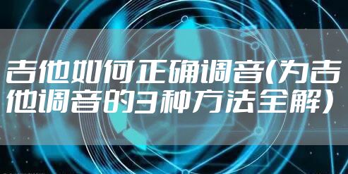 吉他如何正确调音（为吉他调音的3种方法全解）