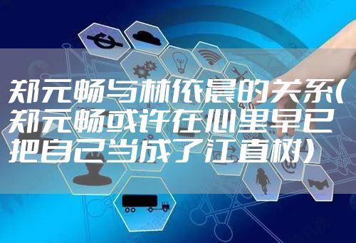 郑元畅与林依晨的关系（郑元畅或许在心里早已把自己当成了江直树）