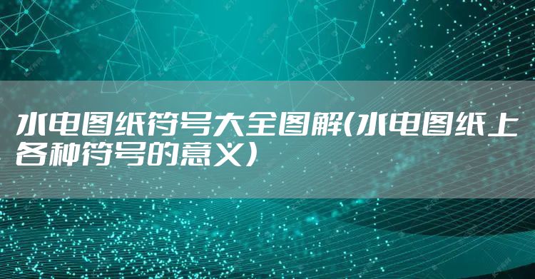 水电图纸符号大全图解（水电图纸上各种符号的意义）