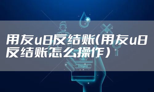 用友u8反结账（用友u8反结账怎么操作）