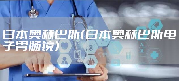 日本奥林巴斯（日本奥林巴斯电子胃肠镜）