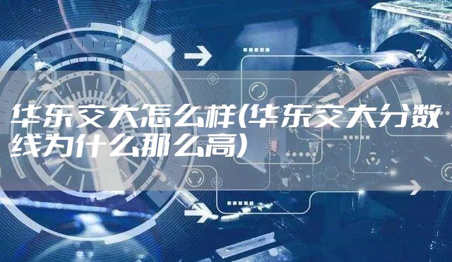 华东交大怎么样(华东交大分数线为什么那么高)