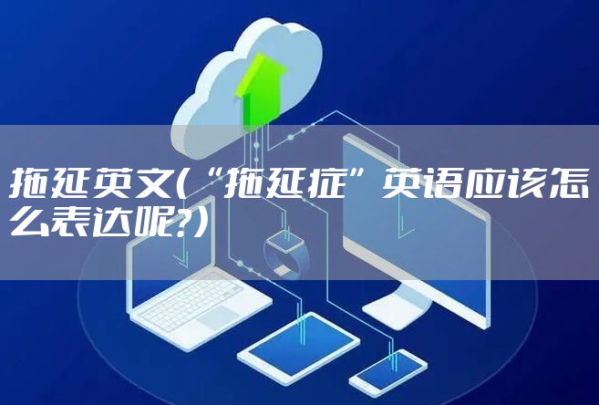 拖延英文（“拖延症”英语应该怎么表达呢？）