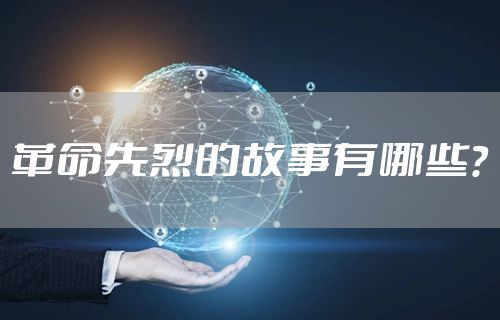革命先烈的故事有哪些？