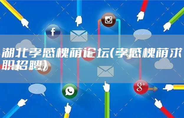 湖北孝感槐荫论坛（孝感槐荫求职招聘）