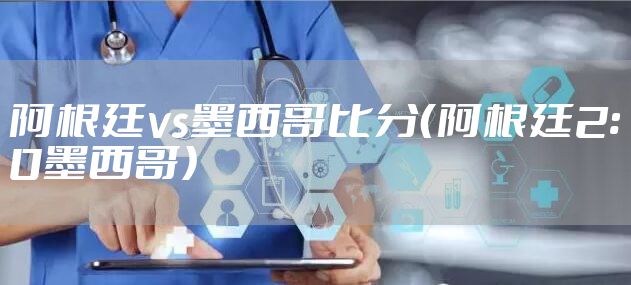 阿根廷vs墨西哥比分（阿根廷2:0墨西哥）