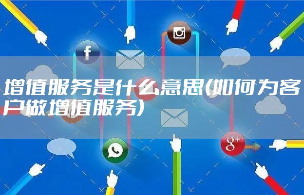 增值服务是什么意思(如何为客户做增值服务)