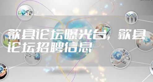 歙县论坛曝光台，歙县论坛招聘信息