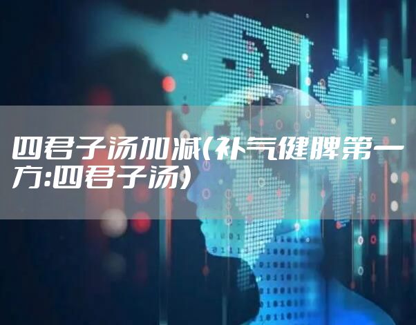 四君子汤加减（补气健脾第一方：四君子汤）