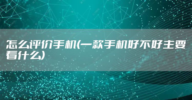 怎么评价手机(一款手机好不好主要看什么)