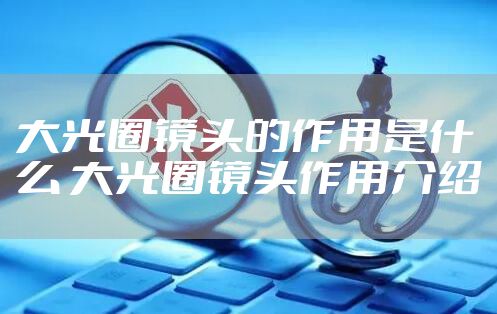 大光圈镜头的作用是什么 大光圈镜头作用介绍