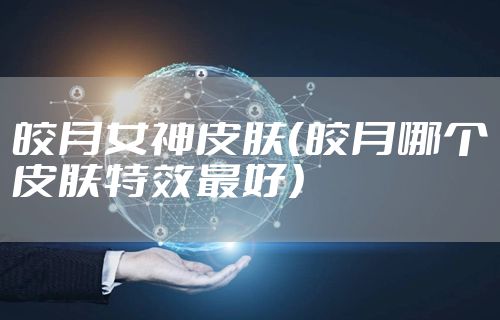 皎月女神皮肤（皎月哪个皮肤特效最好）